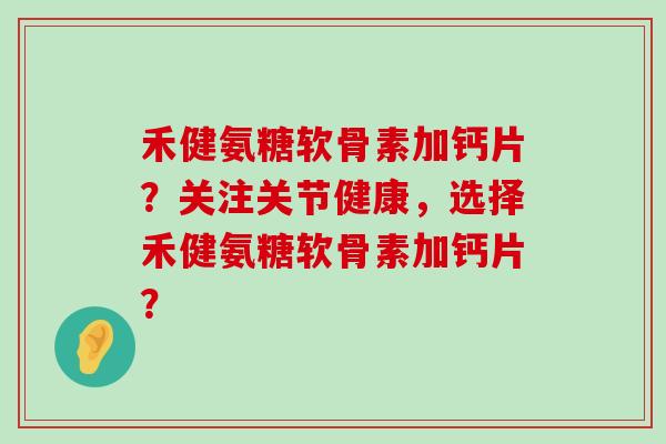 禾健氨糖软骨素加钙片?关注关节健康,选择禾健氨糖软骨素加钙片?-第1张图片-氨糖科普网 禾健氨糖软骨素加钙片?关注关节健康,选择禾健氨糖软骨素加钙片?-第1张图片-氨糖科普网