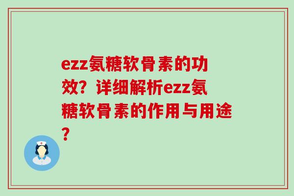 ezz氨糖软骨素的功效?详细解析ezz氨糖软骨素的作用与用途?-第1张图片-氨糖科普网 ezz氨糖软骨素的功效?详细解析ezz氨糖软骨素的作用与用途?-第1张图片-氨糖科普网