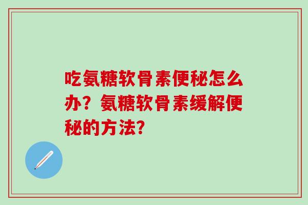 吃氨糖软骨素便秘怎么办?氨糖软骨素缓解便秘的方法?-第1张图片-氨糖科普网 吃氨糖软骨素便秘怎么办?氨糖软骨素缓解便秘的方法?-第1张图片-氨糖科普网