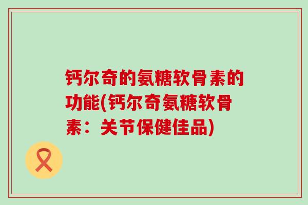 钙尔奇的氨糖软骨素的功能(钙尔奇氨糖软骨素:关节保健佳品)-第1张图片-氨糖科普网 钙尔奇的氨糖软骨素的功能(钙尔奇氨糖软骨素:关节保健佳品)-第1张图片-氨糖科普网