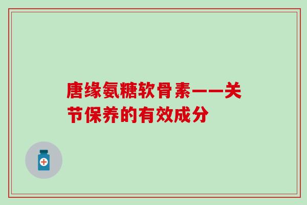 唐缘氨糖软骨素——关节保养的有效成分-第1张图片-氨糖科普网 唐缘氨糖软骨素——关节保养的有效成分-第1张图片-氨糖科普网