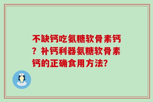 不缺钙吃氨糖软骨素钙？补钙利器氨糖软骨素钙的正确食用方法？-第1张图片-氨糖科普网