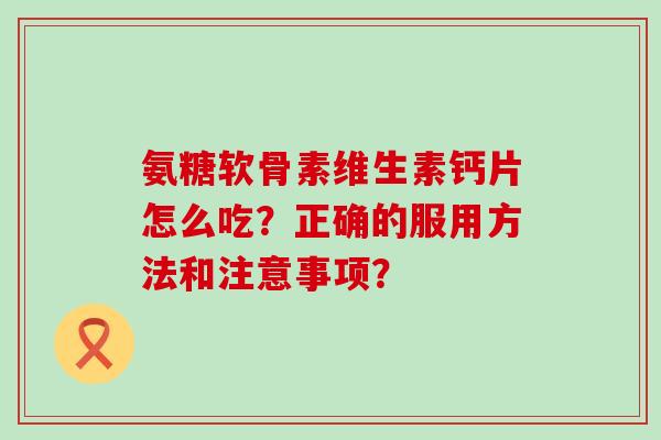 氨糖软骨素维生素钙片怎么吃？正确的服用方法和注意事项？-第1张图片-氨糖科普网