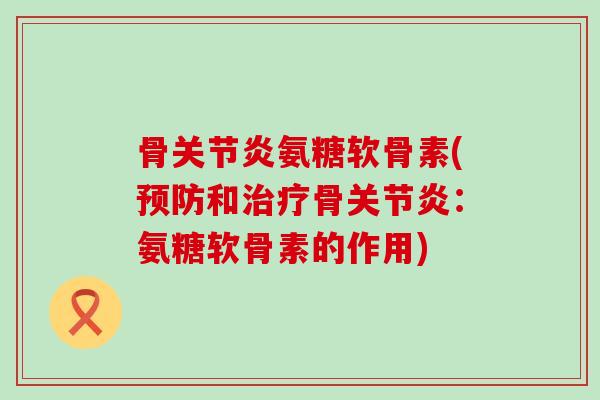 骨关节炎氨糖软骨素(预防和治疗骨关节炎:氨糖软骨素的作用)-第1张图片-氨糖科普网 骨关节炎氨糖软骨素(预防和治疗骨关节炎:氨糖软骨素的作用)-第1张图片-氨糖科普网
