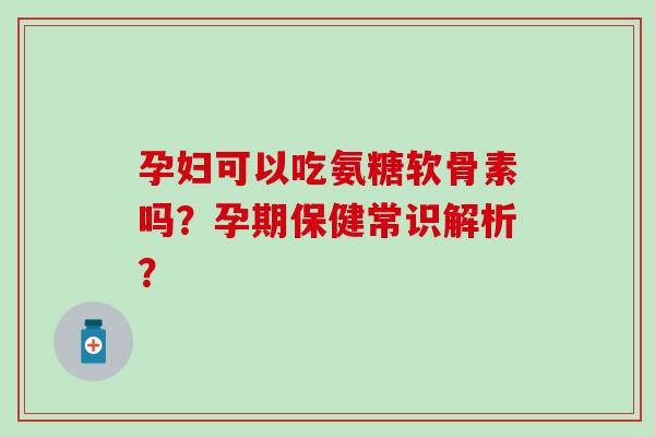 孕妇可以吃氨糖软骨素吗?孕期保健常识解析?-第1张图片-氨糖科普网 孕妇可以吃氨糖软骨素吗?孕期保健常识解析?-第1张图片-氨糖科普网