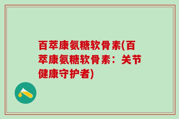 百萃康氨糖软骨素(百萃康氨糖软骨素:关节健康守护者)-第1张图片-氨糖科普网 百萃康氨糖软骨素(百萃康氨糖软骨素:关节健康守护者)-第1张图片-氨糖科普网