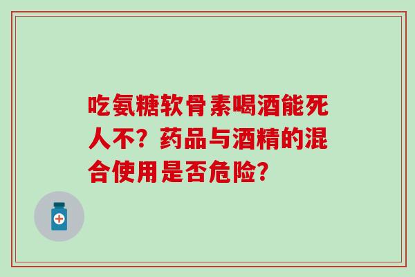 吃氨糖软骨素喝酒能死人不？药品与酒精的混合使用是否危险？-第1张图片-氨糖科普网