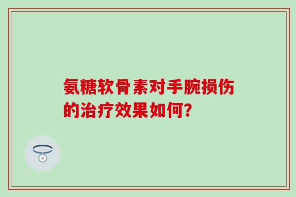 氨糖软骨素对手腕损伤的治疗效果如何?-第1张图片-氨糖科普网 氨糖软骨素对手腕损伤的治疗效果如何?-第1张图片-氨糖科普网