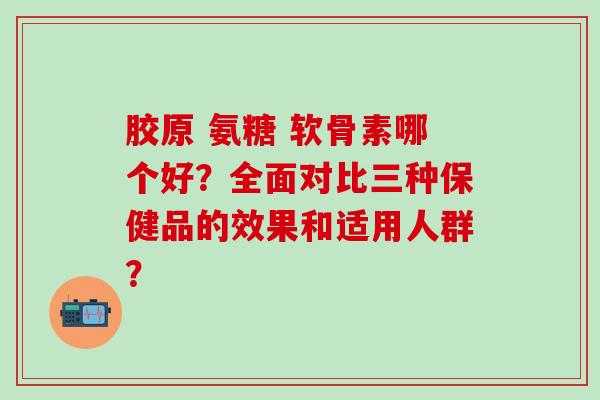 胶原 氨糖 软骨素哪个好?全面对比三种保健品的效果和适用人群?-第1张图片-氨糖科普网 胶原 氨糖 软骨素哪个好?全面对比三种保健品的效果和适用人群?-第1张图片-氨糖科普网