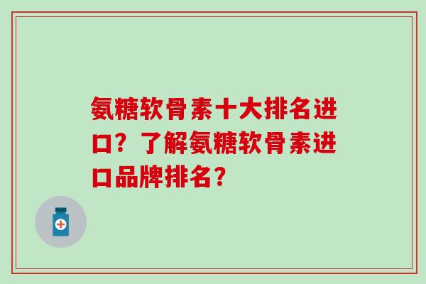 氨糖软骨素十大排名进口？了解氨糖软骨素进口品牌排名？-第1张图片-氨糖科普网