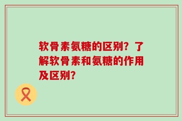 软骨素氨糖的区别?了解软骨素和氨糖的作用及区别?-第1张图片-氨糖科普网 软骨素氨糖的区别?了解软骨素和氨糖的作用及区别?-第1张图片-氨糖科普网