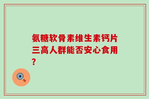 氨糖软骨素维生素钙片三高人群能否安心食用？-第1张图片-氨糖科普网