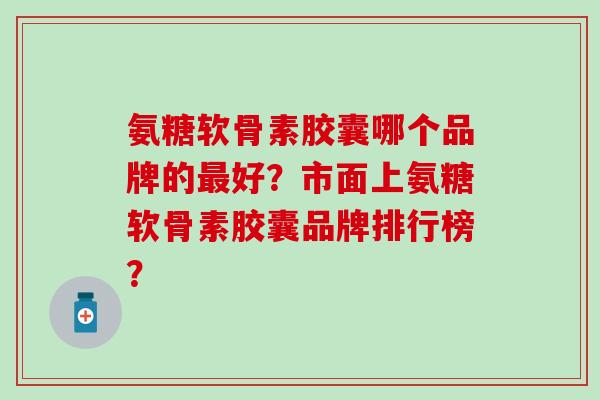 氨糖软骨素胶囊哪个品牌的最好？市面上氨糖软骨素胶囊品牌排行榜？-第1张图片-氨糖科普网