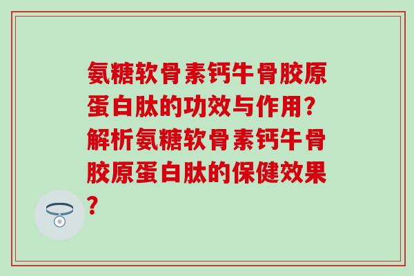 氨糖软骨素钙牛骨胶原蛋白肽的功效与作用?解析氨糖软骨素钙牛骨胶原蛋白肽的保健效果?-第1张图片-氨糖科普网 氨糖软骨素钙牛骨胶原蛋白肽的功效与作用?解析氨糖软骨素钙牛骨胶原蛋白肽的保健效果?-第1张图片-氨糖科普网