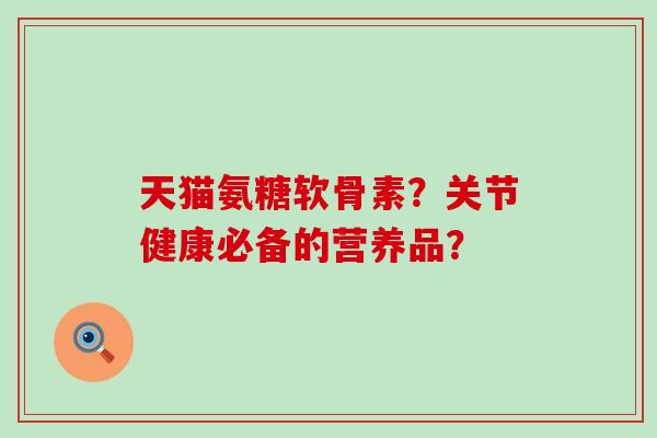 天猫氨糖软骨素？关节健康必备的营养品？-第1张图片-氨糖科普网