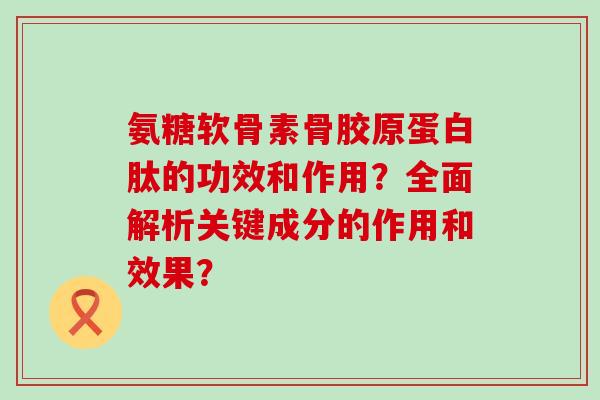 氨糖软骨素骨胶原蛋白肽的功效和作用?全面解析关键成分的作用和效果?-第1张图片-氨糖科普网 氨糖软骨素骨胶原蛋白肽的功效和作用?全面解析关键成分的作用和效果?-第1张图片-氨糖科普网