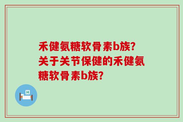 禾健氨糖软骨素b族?关于关节保健的禾健氨糖软骨素b族?-第1张图片-氨糖科普网 禾健氨糖软骨素b族?关于关节保健的禾健氨糖软骨素b族?-第1张图片-氨糖科普网