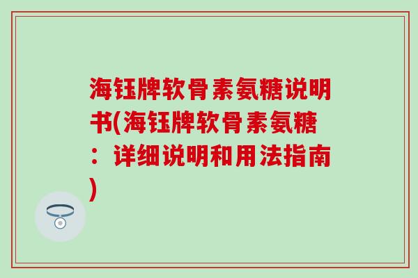 海钰牌软骨素氨糖说明书(海钰牌软骨素氨糖：详细说明和用法指南)-第1张图片-氨糖科普网