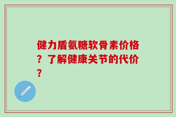 健力盾氨糖软骨素价格?了解健康关节的代价?-第1张图片-氨糖科普网 健力盾氨糖软骨素价格?了解健康关节的代价?-第1张图片-氨糖科普网
