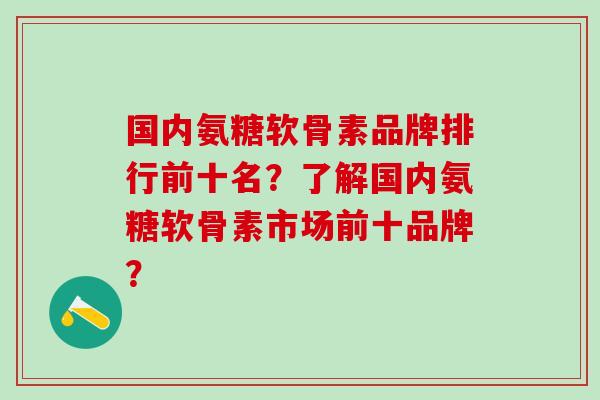 国内氨糖软骨素品牌排行前十名？了解国内氨糖软骨素市场前十品牌？-第1张图片-氨糖科普网