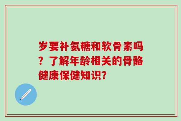 岁要补氨糖和软骨素吗?了解年龄相关的骨骼健康保健知识?-第1张图片-氨糖科普网 岁要补氨糖和软骨素吗?了解年龄相关的骨骼健康保健知识?-第1张图片-氨糖科普网
