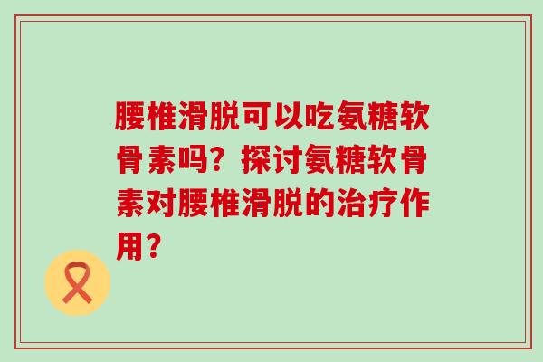 腰椎滑脱可以吃氨糖软骨素吗?探讨氨糖软骨素对腰椎滑脱的治疗作用?-第1张图片-氨糖科普网 腰椎滑脱可以吃氨糖软骨素吗?探讨氨糖软骨素对腰椎滑脱的治疗作用?-第1张图片-氨糖科普网