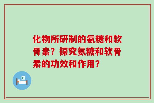 化物所研制的氨糖和软骨素？探究氨糖和软骨素的功效和作用？-第1张图片-氨糖科普网