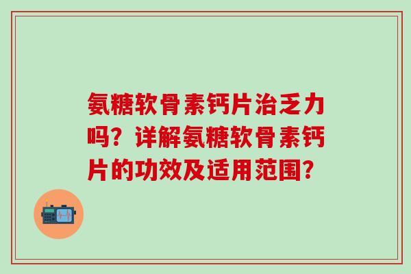 氨糖软骨素钙片治乏力吗？详解氨糖软骨素钙片的功效及适用范围？-第1张图片-氨糖科普网