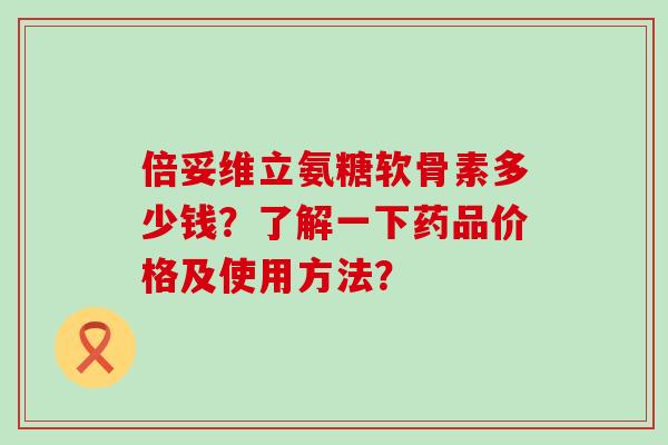 倍妥维立氨糖软骨素多少钱?了解一下药品价格及使用方法?-第1张图片-氨糖科普网 倍妥维立氨糖软骨素多少钱?了解一下药品价格及使用方法?-第1张图片-氨糖科普网