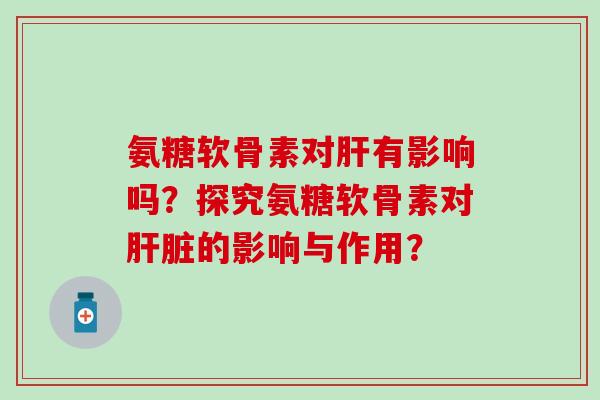 氨糖软骨素对肝有影响吗?探究氨糖软骨素对肝脏的影响与作用?-第1张图片-氨糖科普网 氨糖软骨素对肝有影响吗?探究氨糖软骨素对肝脏的影响与作用?-第1张图片-氨糖科普网