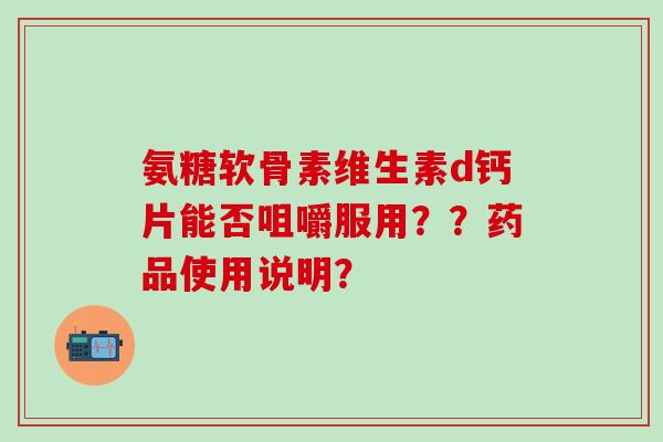氨糖软骨素维生素d钙片能否咀嚼服用??药品使用说明?-第1张图片-氨糖科普网 氨糖软骨素维生素d钙片能否咀嚼服用??药品使用说明?-第1张图片-氨糖科普网