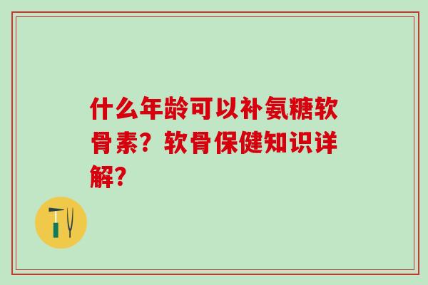 什么年龄可以补氨糖软骨素?软骨保健知识详解?-第1张图片-氨糖科普网 什么年龄可以补氨糖软骨素?软骨保健知识详解?-第1张图片-氨糖科普网