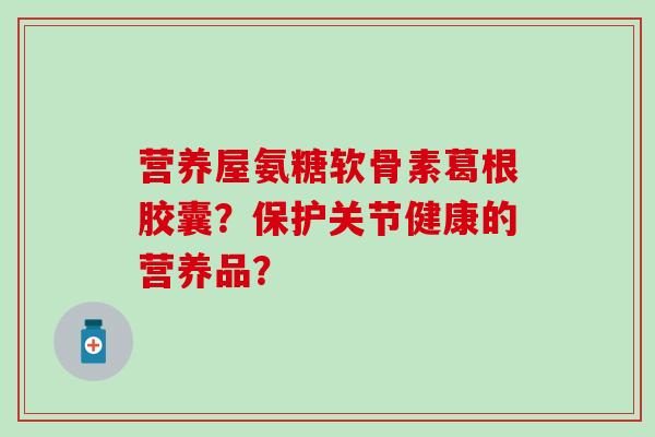 营养屋氨糖软骨素葛根胶囊？保护关节健康的营养品？-第1张图片-氨糖科普网