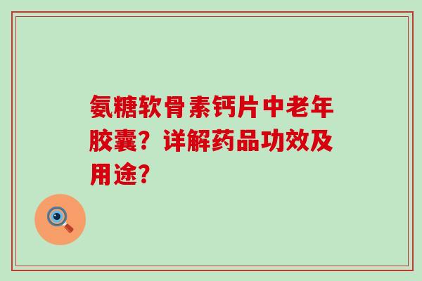 氨糖软骨素钙片中老年胶囊?详解药品功效及用途?-第1张图片-氨糖科普网 氨糖软骨素钙片中老年胶囊?详解药品功效及用途?-第1张图片-氨糖科普网