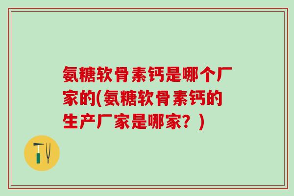 氨糖软骨素钙是哪个厂家的(氨糖软骨素钙的生产厂家是哪家?)-第1张图片-氨糖科普网 氨糖软骨素钙是哪个厂家的(氨糖软骨素钙的生产厂家是哪家?)-第1张图片-氨糖科普网