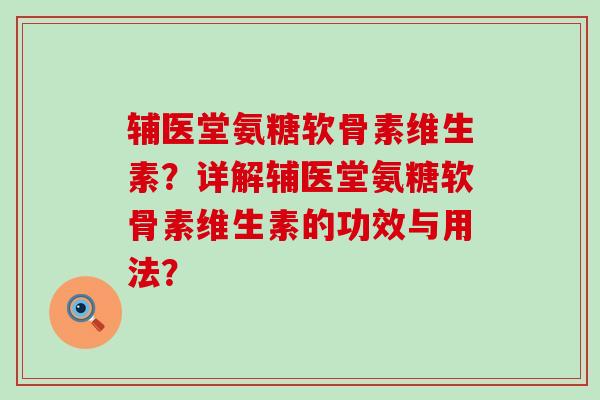 辅医堂氨糖软骨素维生素?详解辅医堂氨糖软骨素维生素的功效与用法?-第1张图片-氨糖科普网 辅医堂氨糖软骨素维生素?详解辅医堂氨糖软骨素维生素的功效与用法?-第1张图片-氨糖科普网