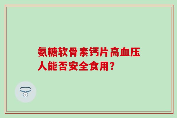 氨糖软骨素钙片高血压人能否安全食用?-第1张图片-氨糖科普网 氨糖软骨素钙片高血压人能否安全食用?-第1张图片-氨糖科普网
