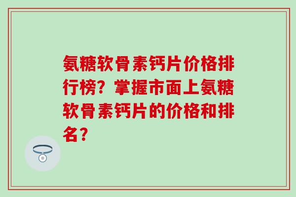 氨糖软骨素钙片价格排行榜?掌握市面上氨糖软骨素钙片的价格和排名?-第1张图片-氨糖科普网 氨糖软骨素钙片价格排行榜?掌握市面上氨糖软骨素钙片的价格和排名?-第1张图片-氨糖科普网