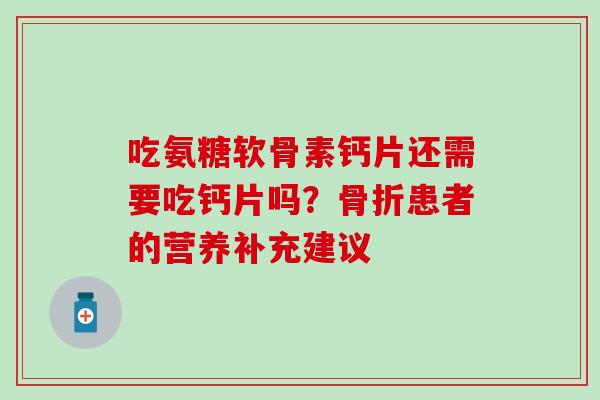吃氨糖软骨素钙片还需要吃钙片吗？骨折患者的营养补充建议-第1张图片-氨糖科普网