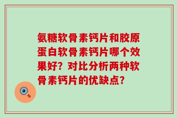 氨糖软骨素钙片和胶原蛋白软骨素钙片哪个效果好?对比分析两种软骨素钙片的优缺点?-第1张图片-氨糖科普网 氨糖软骨素钙片和胶原蛋白软骨素钙片哪个效果好?对比分析两种软骨素钙片的优缺点?-第1张图片-氨糖科普网