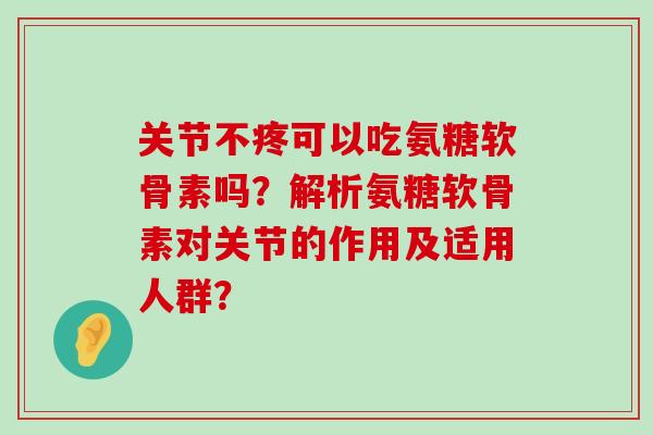 关节不疼可以吃氨糖软骨素吗?解析氨糖软骨素对关节的作用及适用人群?-第1张图片-氨糖科普网 关节不疼可以吃氨糖软骨素吗?解析氨糖软骨素对关节的作用及适用人群?-第1张图片-氨糖科普网