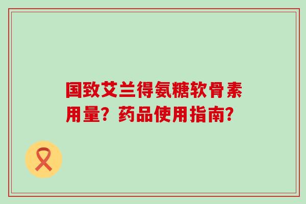 国致艾兰得氨糖软骨素用量?药品使用指南?-第1张图片-氨糖科普网 国致艾兰得氨糖软骨素用量?药品使用指南?-第1张图片-氨糖科普网
