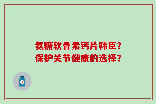 氨糖软骨素钙片韩臣?保护关节健康的选择?-第1张图片-氨糖科普网 氨糖软骨素钙片韩臣?保护关节健康的选择?-第1张图片-氨糖科普网