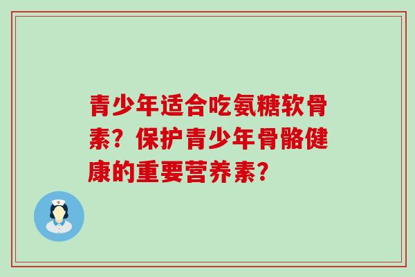 青少年适合吃氨糖软骨素?保护青少年骨骼健康的重要营养素?-第1张图片-氨糖科普网 青少年适合吃氨糖软骨素?保护青少年骨骼健康的重要营养素?-第1张图片-氨糖科普网
