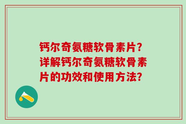 钙尔奇氨糖软骨素片？详解钙尔奇氨糖软骨素片的功效和使用方法？-第1张图片-氨糖科普网