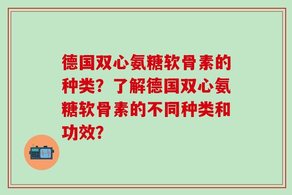 德国双心氨糖软骨素的种类?了解德国双心氨糖软骨素的不同种类和功效?-第1张图片-氨糖科普网 德国双心氨糖软骨素的种类?了解德国双心氨糖软骨素的不同种类和功效?-第1张图片-氨糖科普网