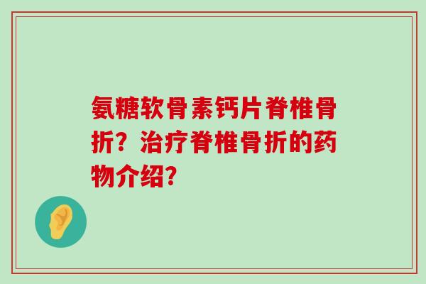 氨糖软骨素钙片脊椎骨折？治疗脊椎骨折的药物介绍？-第1张图片-氨糖科普网