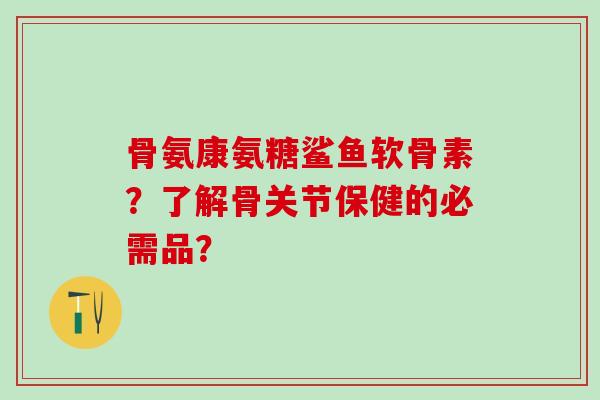 骨氨康氨糖鲨鱼软骨素?了解骨关节保健的必需品?-第1张图片-氨糖科普网 骨氨康氨糖鲨鱼软骨素?了解骨关节保健的必需品?-第1张图片-氨糖科普网
