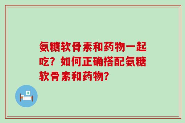 氨糖软骨素和药物一起吃?如何正确搭配氨糖软骨素和药物?-第1张图片-氨糖科普网 氨糖软骨素和药物一起吃?如何正确搭配氨糖软骨素和药物?-第1张图片-氨糖科普网