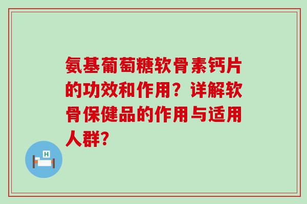 氨基葡萄糖软骨素钙片的功效和作用？详解软骨保健品的作用与适用人群？-第1张图片-氨糖科普网